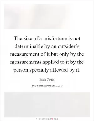 The size of a misfortune is not determinable by an outsider’s measurement of it but only by the measurements applied to it by the person specially affected by it Picture Quote #1