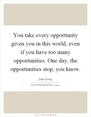You take every opportunity given you in this world, even if you have too many opportunities. One day, the opportunities stop, you know Picture Quote #1