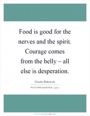 Food is good for the nerves and the spirit. Courage comes from the belly – all else is desperation Picture Quote #1