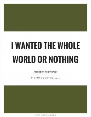 I wanted the whole world or nothing Picture Quote #1