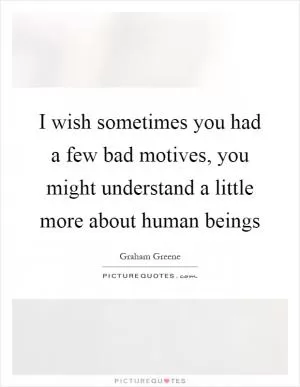 I wish sometimes you had a few bad motives, you might understand a little more about human beings Picture Quote #1