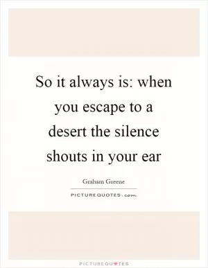 So it always is: when you escape to a desert the silence shouts in your ear Picture Quote #1
