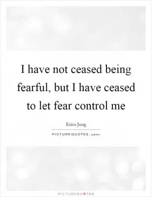 I have not ceased being fearful, but I have ceased to let fear control me Picture Quote #1