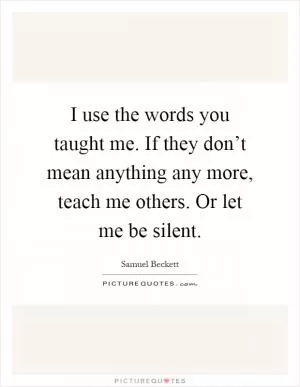 I use the words you taught me. If they don’t mean anything any more, teach me others. Or let me be silent Picture Quote #1
