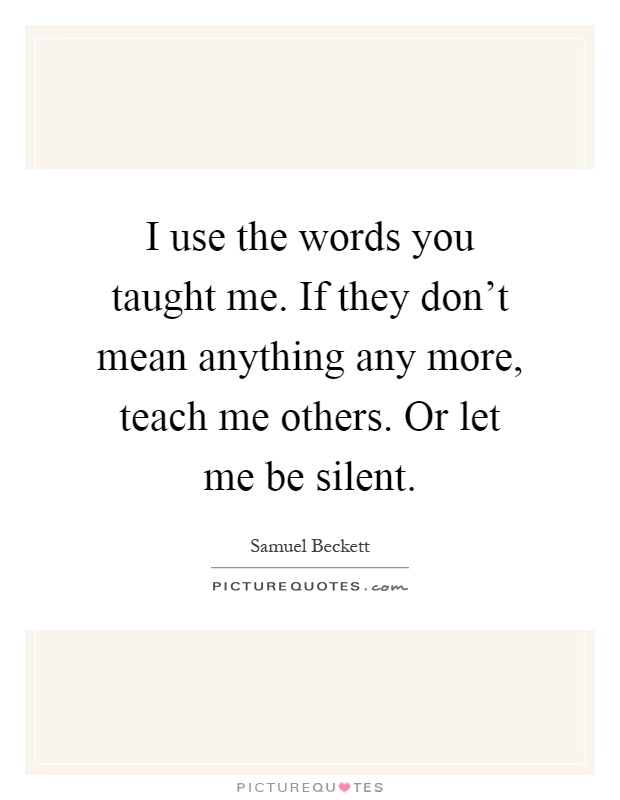 I use the words you taught me. If they don't mean anything any more, teach me others. Or let me be silent Picture Quote #1