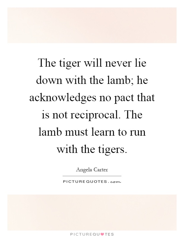 The tiger will never lie down with the lamb; he acknowledges no pact that is not reciprocal. The lamb must learn to run with the tigers Picture Quote #1