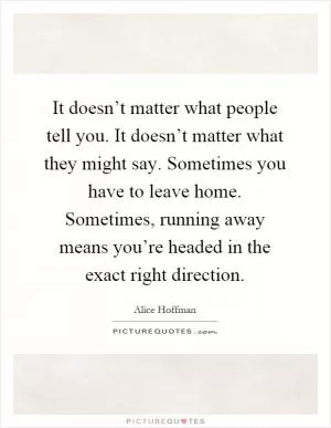 It doesn’t matter what people tell you. It doesn’t matter what they might say. Sometimes you have to leave home. Sometimes, running away means you’re headed in the exact right direction Picture Quote #1
