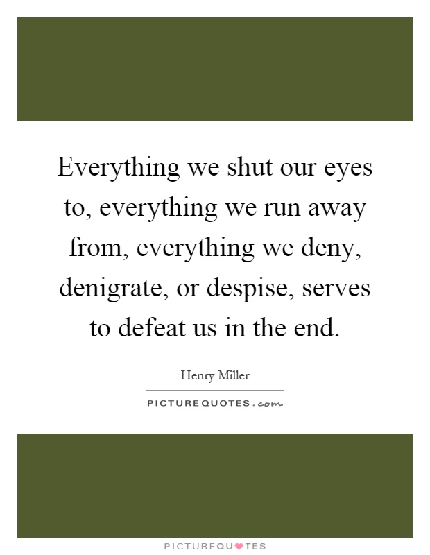 Everything we shut our eyes to, everything we run away from, everything we deny, denigrate, or despise, serves to defeat us in the end Picture Quote #1