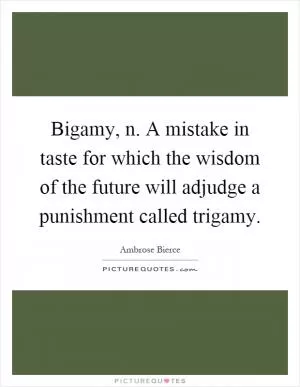 Bigamy, n. A mistake in taste for which the wisdom of the future will adjudge a punishment called trigamy Picture Quote #1