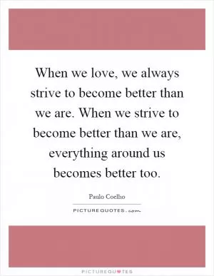 When we love, we always strive to become better than we are. When we strive to become better than we are, everything around us becomes better too Picture Quote #1