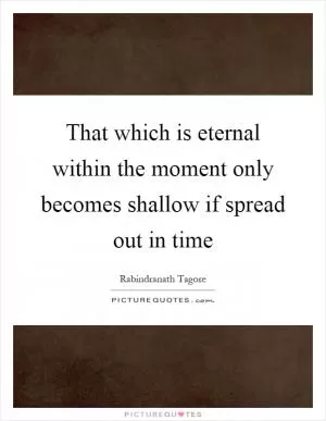 That which is eternal within the moment only becomes shallow if spread out in time Picture Quote #1