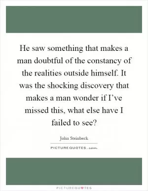He saw something that makes a man doubtful of the constancy of the realities outside himself. It was the shocking discovery that makes a man wonder if I’ve missed this, what else have I failed to see? Picture Quote #1