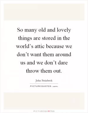 So many old and lovely things are stored in the world’s attic because we don’t want them around us and we don’t dare throw them out Picture Quote #1