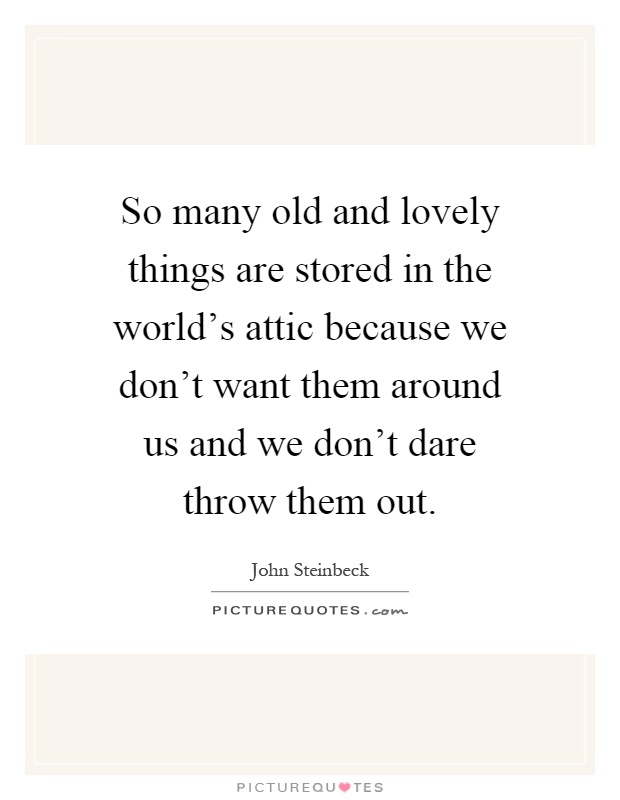 So many old and lovely things are stored in the world's attic because we don't want them around us and we don't dare throw them out Picture Quote #1
