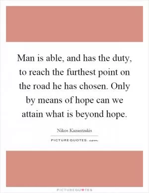 Man is able, and has the duty, to reach the furthest point on the road he has chosen. Only by means of hope can we attain what is beyond hope Picture Quote #1