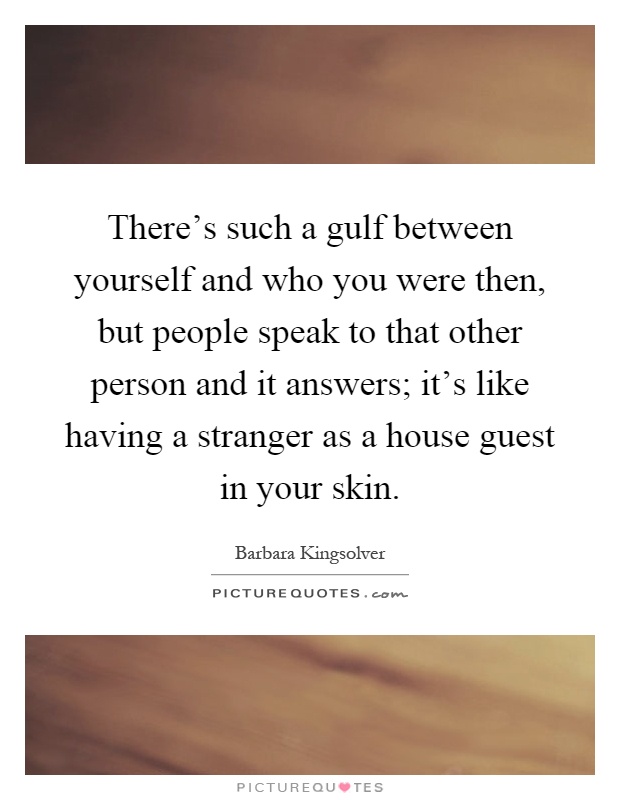 There's such a gulf between yourself and who you were then, but people speak to that other person and it answers; it's like having a stranger as a house guest in your skin Picture Quote #1