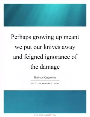 Perhaps growing up meant we put our knives away and feigned ignorance of the damage Picture Quote #1