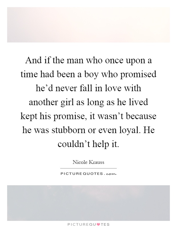 And if the man who once upon a time had been a boy who promised he'd never fall in love with another girl as long as he lived kept his promise, it wasn't because he was stubborn or even loyal. He couldn't help it Picture Quote #1