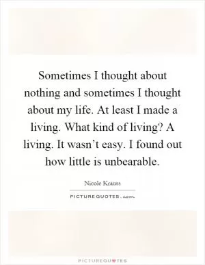 Sometimes I thought about nothing and sometimes I thought about my life. At least I made a living. What kind of living? A living. It wasn’t easy. I found out how little is unbearable Picture Quote #1