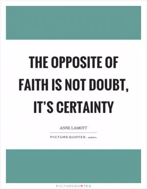 The opposite of faith is not doubt, it’s certainty Picture Quote #1