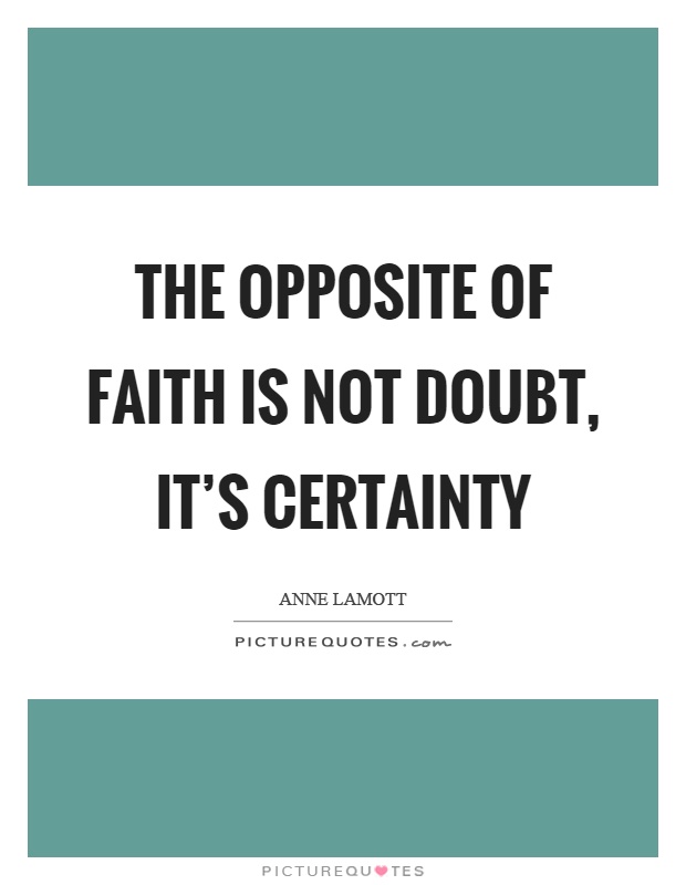 The opposite of faith is not doubt, it's certainty Picture Quote #1