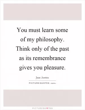 You must learn some of my philosophy. Think only of the past as its remembrance gives you pleasure Picture Quote #1