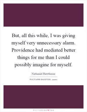 But, all this while, I was giving myself very unnecessary alarm. Providence had mediated better things for me than I could possibly imagine for myself Picture Quote #1