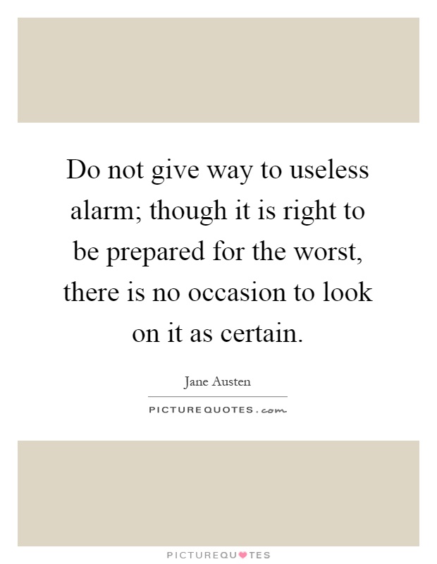 Do not give way to useless alarm; though it is right to be prepared for the worst, there is no occasion to look on it as certain Picture Quote #1