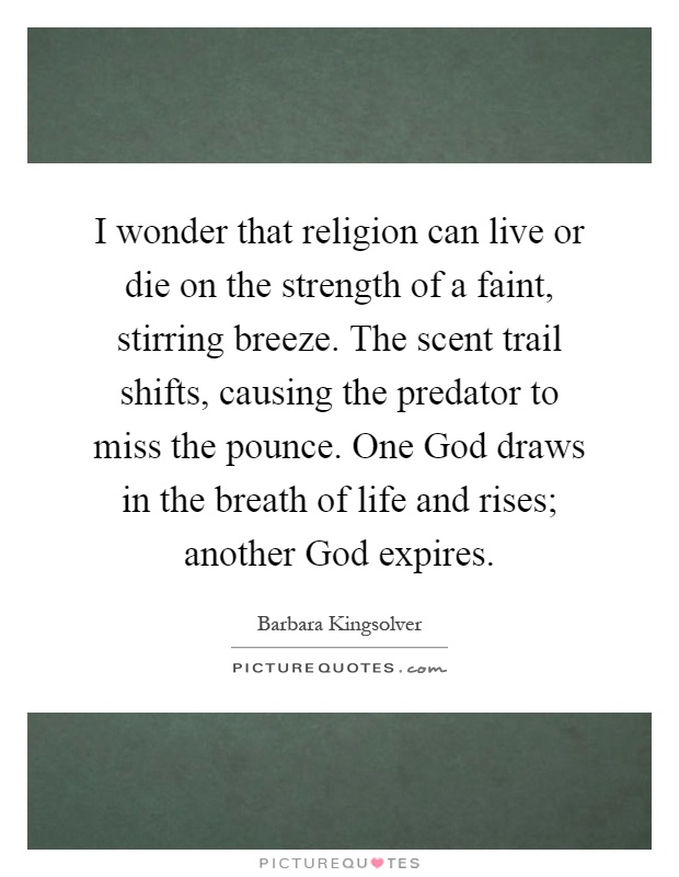 I wonder that religion can live or die on the strength of a faint, stirring breeze. The scent trail shifts, causing the predator to miss the pounce. One God draws in the breath of life and rises; another God expires Picture Quote #1