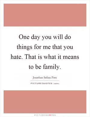 One day you will do things for me that you hate. That is what it means to be family Picture Quote #1