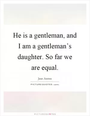 He is a gentleman, and I am a gentleman’s daughter. So far we are equal Picture Quote #1
