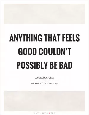 Anything that feels good couldn’t possibly be bad Picture Quote #1