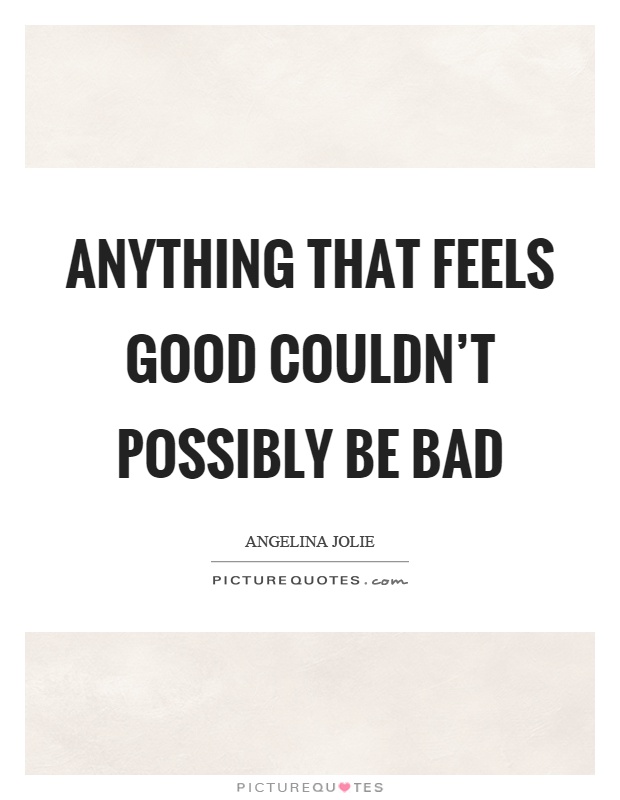 Anything that feels good couldn't possibly be bad Picture Quote #1