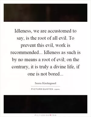 Idleness, we are accustomed to say, is the root of all evil. To prevent this evil, work is recommended... Idleness as such is by no means a root of evil; on the contrary, it is truly a divine life, if one is not bored Picture Quote #1