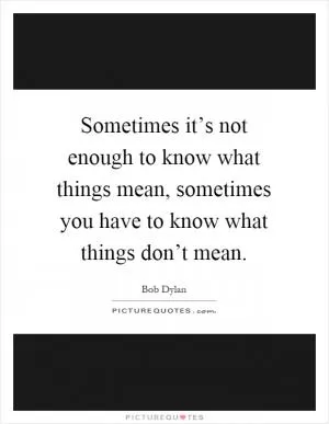 Sometimes it’s not enough to know what things mean, sometimes you have to know what things don’t mean Picture Quote #1