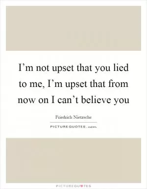 I’m not upset that you lied to me, I’m upset that from now on I can’t believe you Picture Quote #1