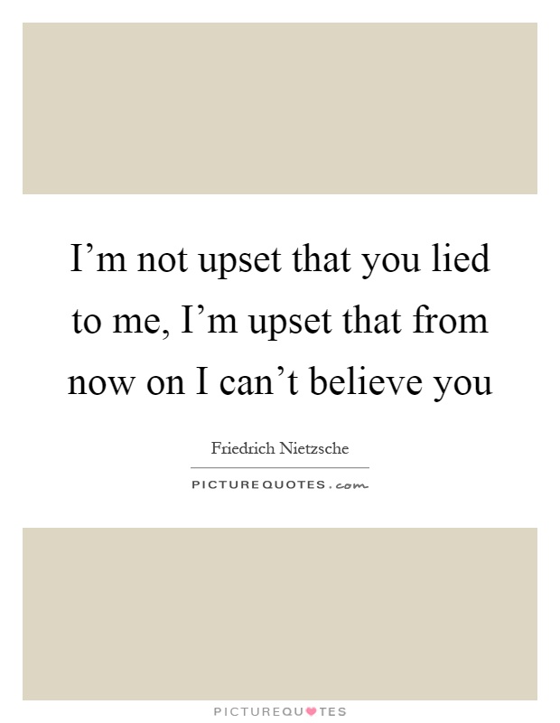 I'm not upset that you lied to me, I'm upset that from now on I can't believe you Picture Quote #1