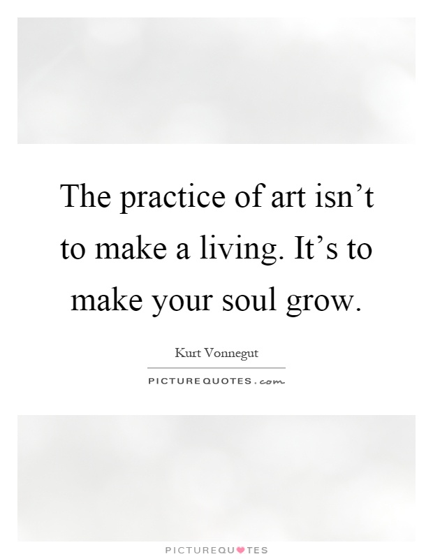 The practice of art isn't to make a living. It's to make your soul grow Picture Quote #1