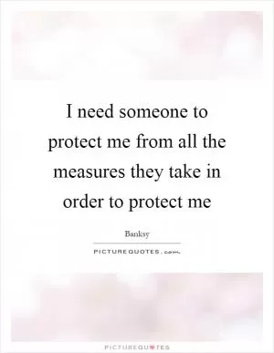 I need someone to protect me from all the measures they take in order to protect me Picture Quote #1