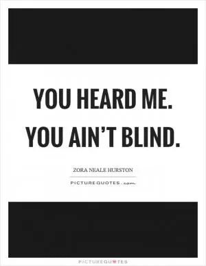 You heard me. You ain’t blind Picture Quote #1