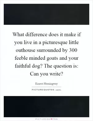 What difference does it make if you live in a picturesque little outhouse surrounded by 300 feeble minded goats and your faithful dog? The question is: Can you write? Picture Quote #1