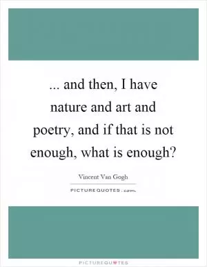 ... and then, I have nature and art and poetry, and if that is not enough, what is enough? Picture Quote #1
