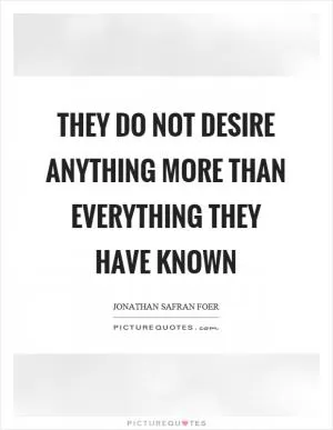 They do not desire anything more than everything they have known Picture Quote #1