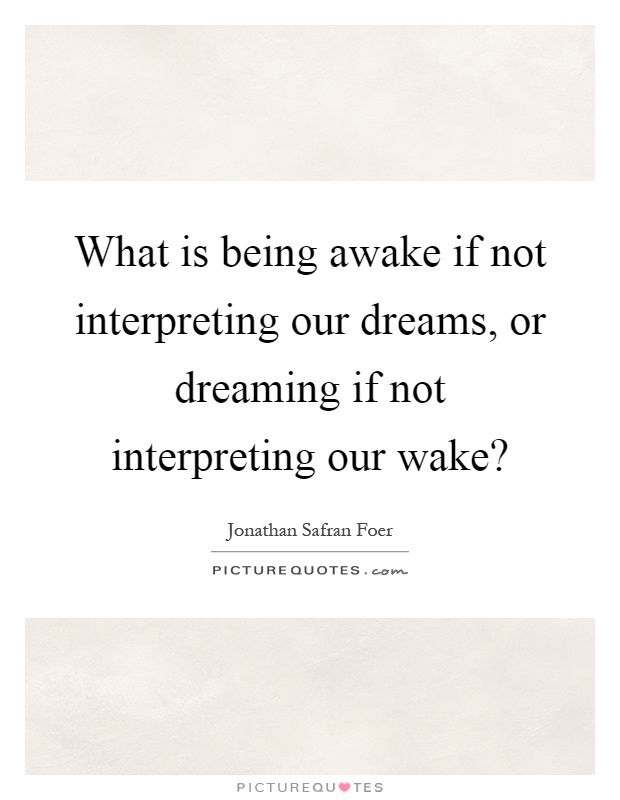 What is being awake if not interpreting our dreams, or dreaming if not interpreting our wake? Picture Quote #1