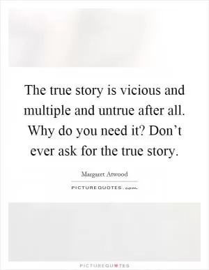 The true story is vicious and multiple and untrue after all. Why do you need it? Don’t ever ask for the true story Picture Quote #1