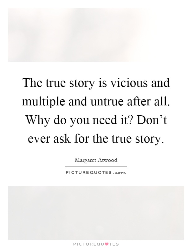 The true story is vicious and multiple and untrue after all. Why do you need it? Don't ever ask for the true story Picture Quote #1