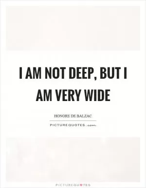 I am not deep, but I am very wide Picture Quote #1