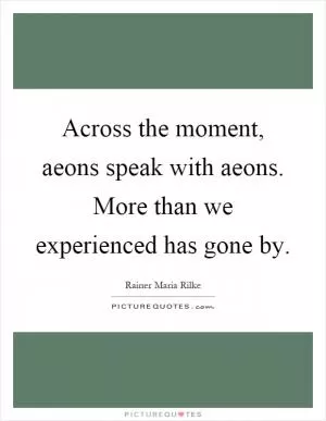 Across the moment, aeons speak with aeons. More than we experienced has gone by Picture Quote #1