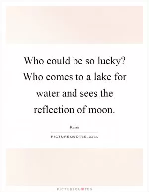Who could be so lucky? Who comes to a lake for water and sees the reflection of moon Picture Quote #1