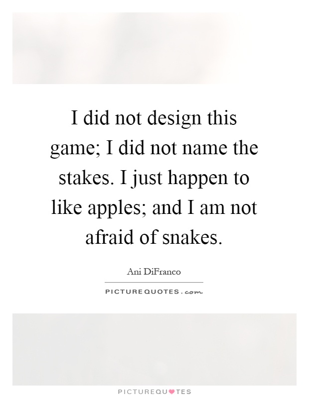 I did not design this game; I did not name the stakes. I just happen to like apples; and I am not afraid of snakes Picture Quote #1